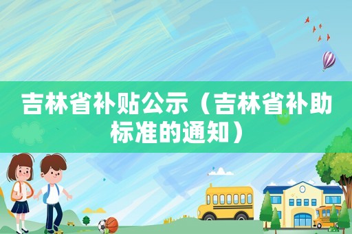 吉林省補(bǔ)貼公示（吉林省補(bǔ)助標(biāo)準(zhǔn)的通知）