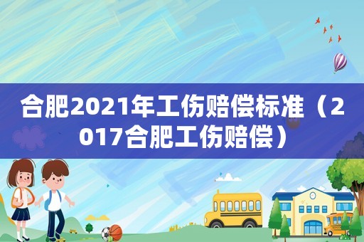 合肥2021年工傷賠償標(biāo)準(zhǔn)（2017合肥工傷賠償）