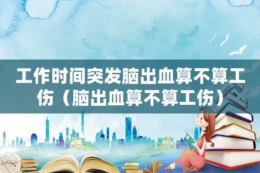 工作時間突發(fā)腦出血算不算工傷（腦出血算不算工傷）