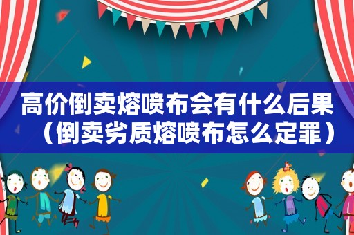 高價倒賣熔噴布會有什么后果（倒賣劣質(zhì)熔噴布怎么定罪）