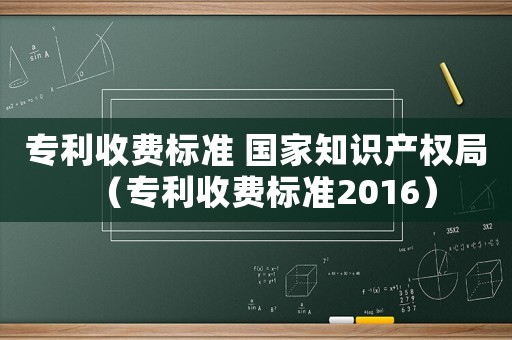 專利收費(fèi)標(biāo)準(zhǔn) 國(guó)家知識(shí)產(chǎn)權(quán)局（專利收費(fèi)標(biāo)準(zhǔn)2016）
