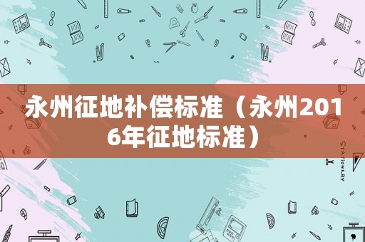 永州征地補(bǔ)償標(biāo)準(zhǔn)（永州2016年征地標(biāo)準(zhǔn)）