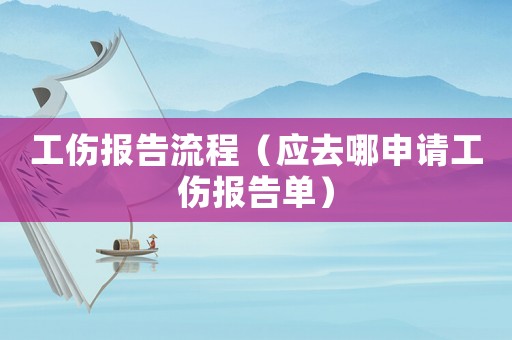 工傷報告流程（應(yīng)去哪申請工傷報告單）