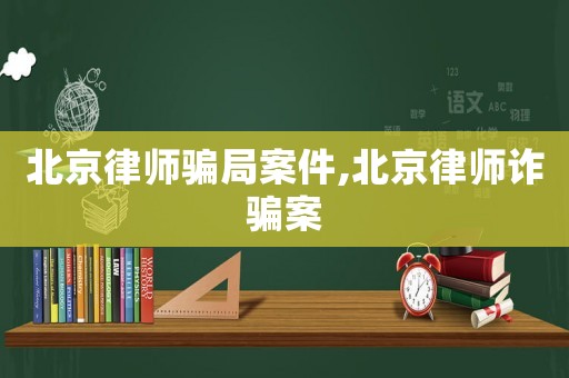 北京律師騙局案件,北京律師詐騙案