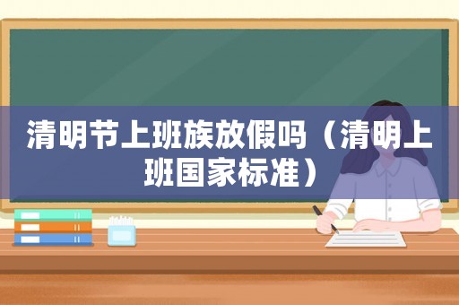 清明節(jié)上班族放假嗎（清明上班國(guó)家標(biāo)準(zhǔn)）