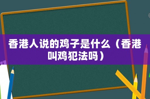 香港人說(shuō)的雞子是什么（香港叫雞犯法嗎）