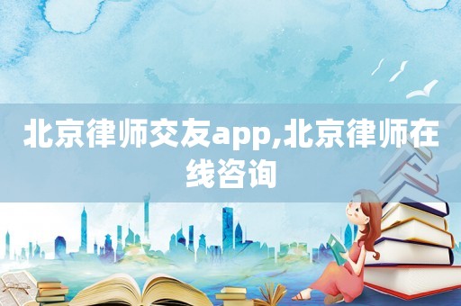 北京律師交友a(bǔ)pp,北京律師在線咨詢
