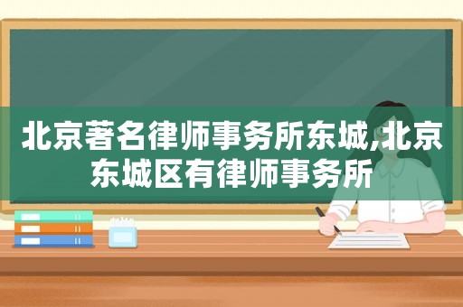 北京著名律師事務(wù)所東城,北京東城區(qū)有律師事務(wù)所