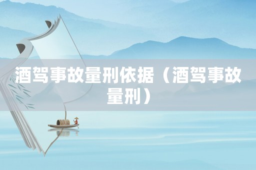 酒駕事故量刑依據(jù)（酒駕事故量刑）