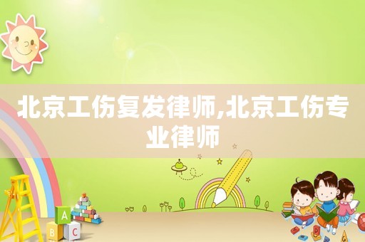 北京工傷復(fù)發(fā)律師,北京工傷專業(yè)律師