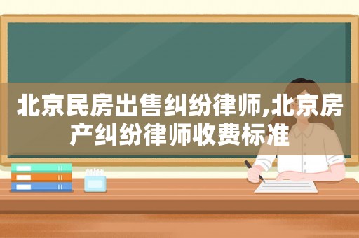 北京民房出售糾紛律師,北京房產(chǎn)糾紛律師收費標準