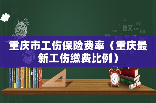 重慶市工傷保險(xiǎn)費(fèi)率（重慶最新工傷繳費(fèi)比例）