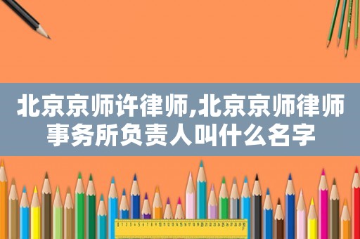 北京京師許律師,北京京師律師事務(wù)所負(fù)責(zé)人叫什么名字