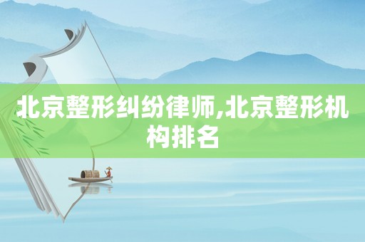 北京整形糾紛律師,北京整形機構(gòu)排名