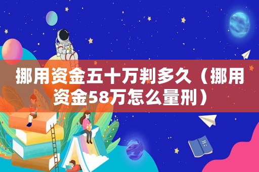 挪用資金五十萬判多久（挪用資金58萬怎么量刑）