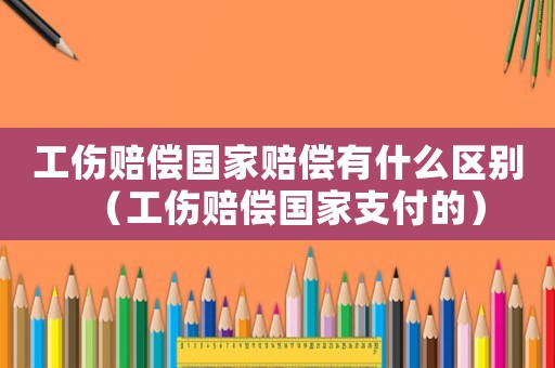 工傷賠償國(guó)家賠償有什么區(qū)別（工傷賠償國(guó)家支付的）