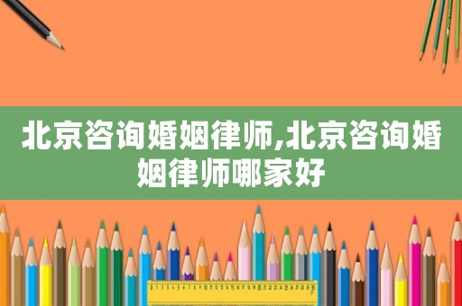 北京咨詢婚姻律師,北京咨詢婚姻律師哪家好