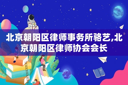 北京朝陽區(qū)律師事務(wù)所駱?biāo)?北京朝陽區(qū)律師協(xié)會會長