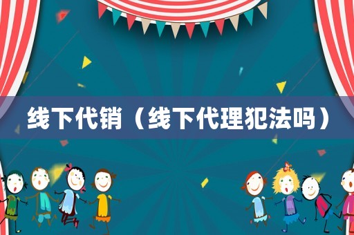 線下代銷(xiāo)（線下代理犯法嗎）