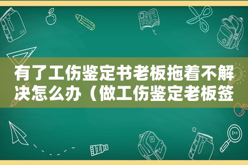 有了工傷鑒定書老板拖著不解決怎么辦（做工傷鑒定老板簽字嗎）