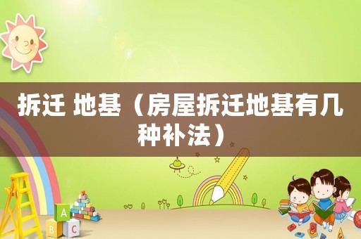 拆遷 地基（房屋拆遷地基有幾種補(bǔ)法）