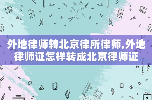 外地律師轉(zhuǎn)北京律所律師,外地律師證怎樣轉(zhuǎn)成北京律師證