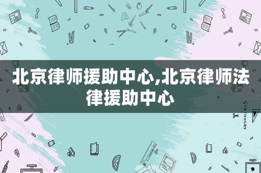 北京律師援助中心,北京律師法律援助中心