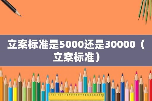 立案標準是5000還是30000（立案標準）