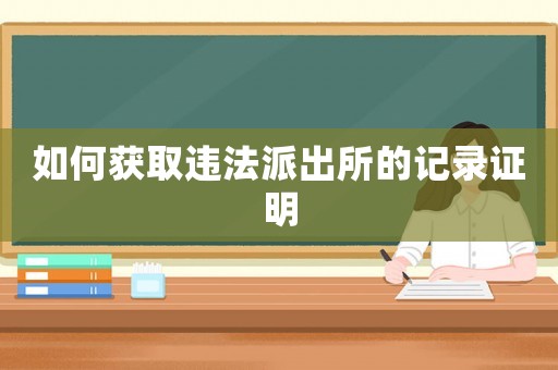 如何獲取違法派出所的記錄證明