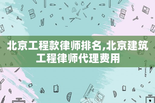 北京工程款律師排名,北京建筑工程律師代理費(fèi)用