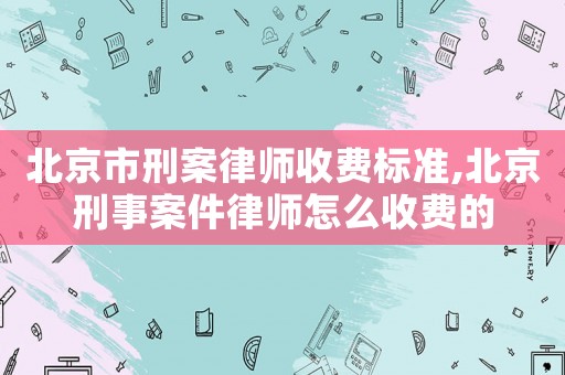 北京市刑案律師收費(fèi)標(biāo)準(zhǔn),北京刑事案件律師怎么收費(fèi)的