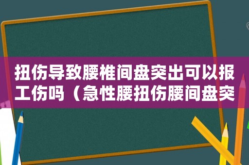 扭傷導(dǎo)致腰椎間盤突出可以報工傷嗎（急性腰扭傷腰間盤突出算工傷保險嗎）