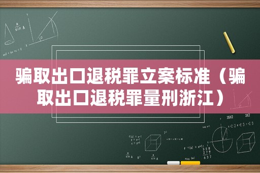 騙取出口退稅罪立案標(biāo)準(zhǔn)（騙取出口退稅罪量刑浙江）
