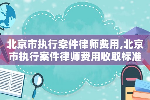 北京市執(zhí)行案件律師費(fèi)用,北京市執(zhí)行案件律師費(fèi)用收取標(biāo)準(zhǔn)
