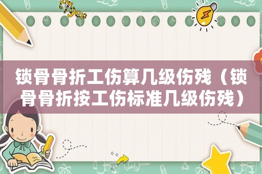 鎖骨骨折工傷算幾級(jí)傷殘（鎖骨骨折按工傷標(biāo)準(zhǔn)幾級(jí)傷殘）