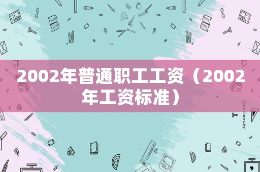 2002年普通職工工資（2002年工資標(biāo)準(zhǔn)）