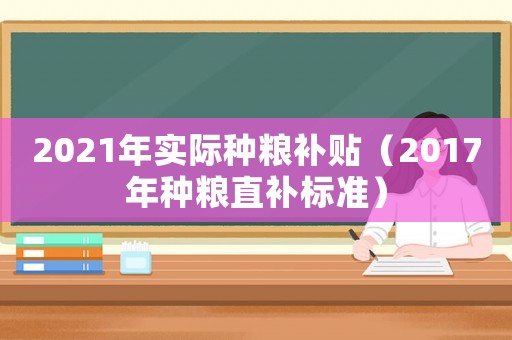 2021年實(shí)際種糧補(bǔ)貼（2017年種糧直補(bǔ)標(biāo)準(zhǔn)）