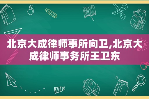 北京大成律師事所向衛(wèi),北京大成律師事務所王衛(wèi)東