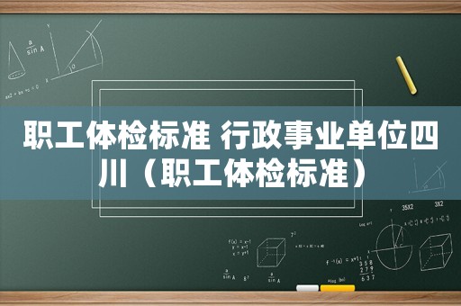 職工體檢標(biāo)準(zhǔn) 行政事業(yè)單位四川（職工體檢標(biāo)準(zhǔn)）