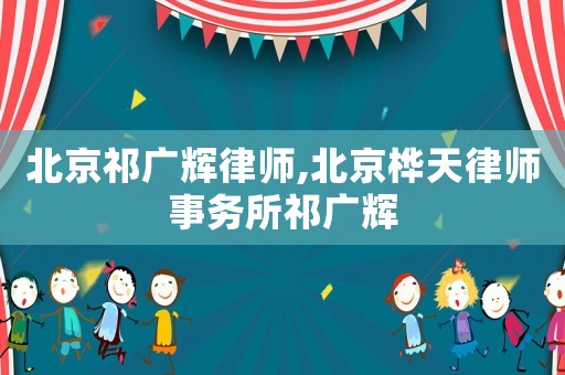 北京祁廣輝律師,北京樺天律師事務(wù)所祁廣輝