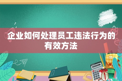 企業(yè)如何處理員工違法行為的有效方法