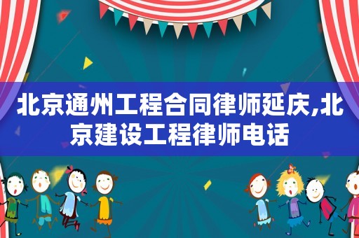 北京通州工程合同律師延慶,北京建設(shè)工程律師電話