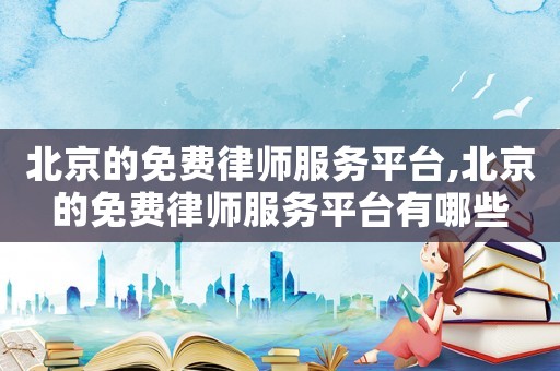 北京的免費(fèi)律師服務(wù)平臺(tái),北京的免費(fèi)律師服務(wù)平臺(tái)有哪些