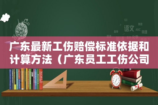 廣東最新工傷賠償標(biāo)準(zhǔn)依據(jù)和計(jì)算方法（廣東員工工傷公司怎么賠償）