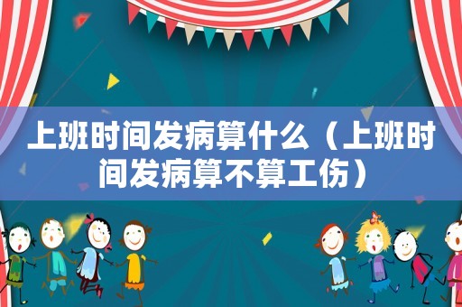 上班時間發(fā)病算什么（上班時間發(fā)病算不算工傷）