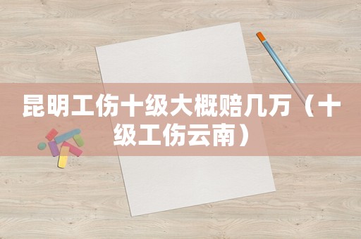 昆明工傷十級大概賠幾萬（十級工傷云南）