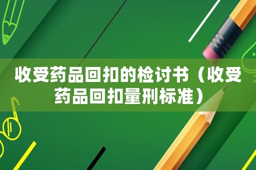 收受藥品回扣的檢討書（收受藥品回扣量刑標(biāo)準(zhǔn)）