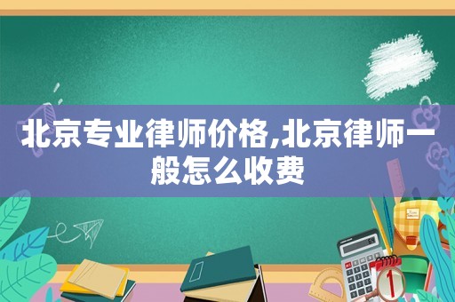 北京專(zhuān)業(yè)律師價(jià)格,北京律師一般怎么收費(fèi)