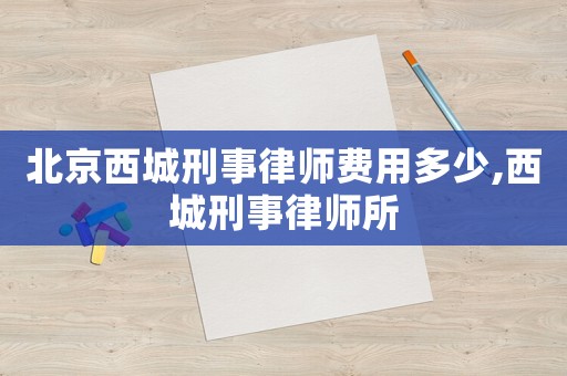 北京西城刑事律師費(fèi)用多少,西城刑事律師所