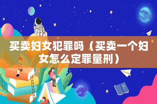 買賣婦女犯罪嗎（買賣一個(gè)婦女怎么定罪量刑）
